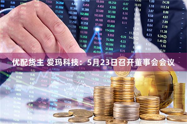 优配货主 爱玛科技：5月23日召开董事会会议
