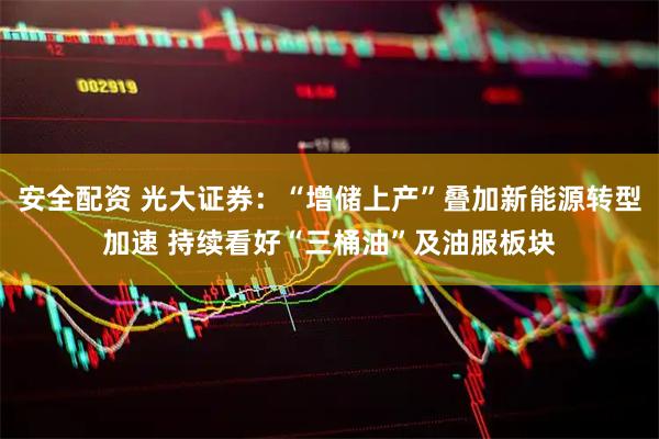 安全配资 光大证券：“增储上产”叠加新能源转型加速 持续看好“三桶油”及油服板块
