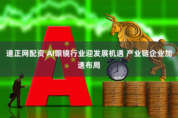 道正网配资 AI眼镜行业迎发展机遇 产业链企业加速布局