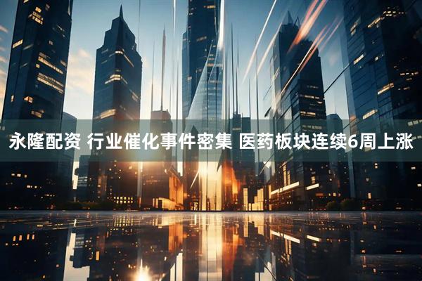 永隆配资 行业催化事件密集 医药板块连续6周上涨