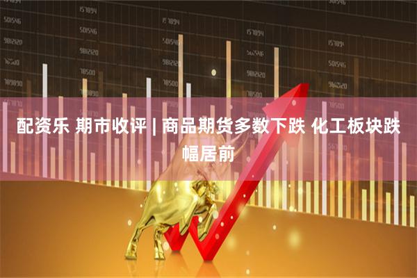 配资乐 期市收评 | 商品期货多数下跌 化工板块跌幅居前