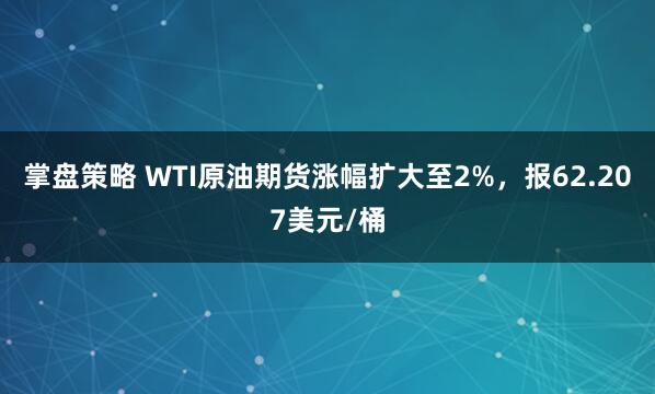 掌盘策略 WTI原油期货涨幅扩大至2%，报62.207美元/桶