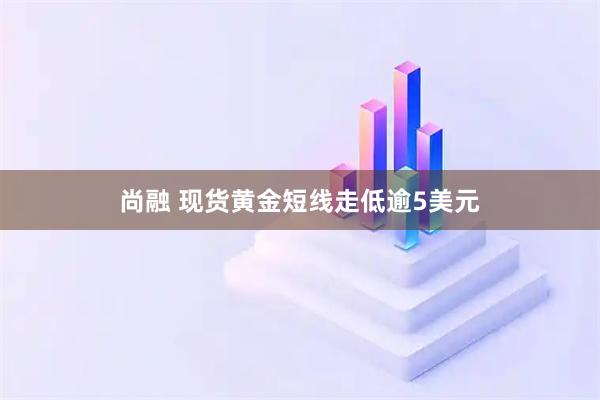 尚融 现货黄金短线走低逾5美元