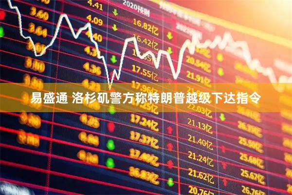 易盛通 洛杉矶警方称特朗普越级下达指令