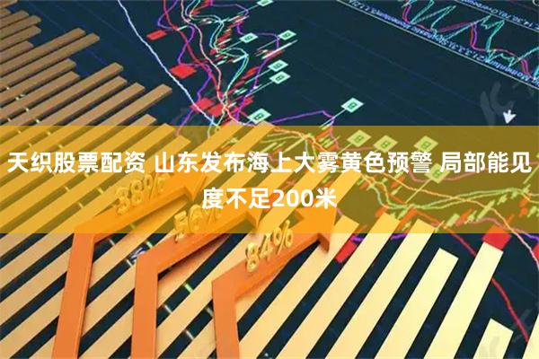 天织股票配资 山东发布海上大雾黄色预警 局部能见度不足200米