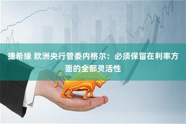捷希缘 欧洲央行管委内格尔：必须保留在利率方面的全部灵活性