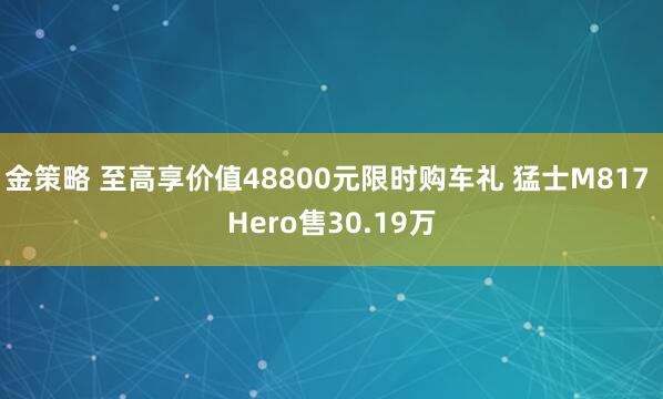 金策略 至高享价值48800元限时购车礼 猛士M817 Hero售30.19万