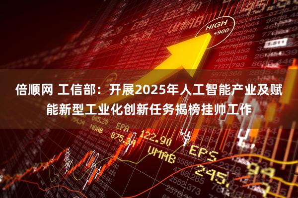 倍顺网 工信部：开展2025年人工智能产业及赋能新型工业化创新任务揭榜挂帅工作