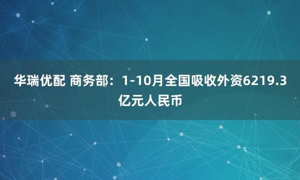华瑞优配 商务部：1-10月全国吸收外资6219.3亿元人民币