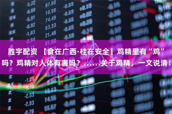 胜宇配资 【食在广西·桂在安全】鸡精里有“鸡”吗？鸡精对人体有害吗？……关于鸡精，一文说清！