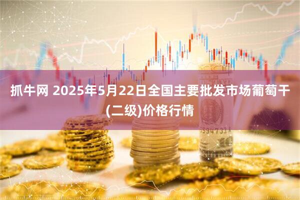 抓牛网 2025年5月22日全国主要批发市场葡萄干(二级)价格行情