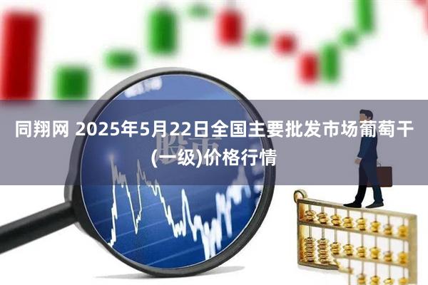 同翔网 2025年5月22日全国主要批发市场葡萄干(一级)价格行情
