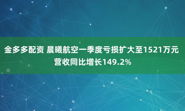 金多多配资 晨曦航空一季度亏损扩大至1521万元 营收同比增长149.2%