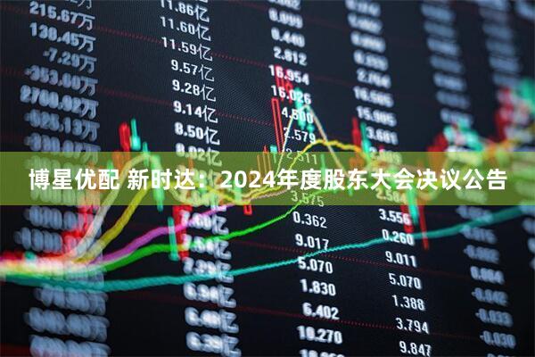 博星优配 新时达：2024年度股东大会决议公告