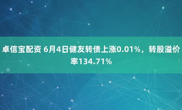 卓信宝配资 6月4日健友转债上涨0.01%，转股溢价率134.71%