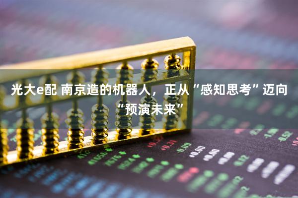 光大e配 南京造的机器人，正从“感知思考”迈向“预演未来”