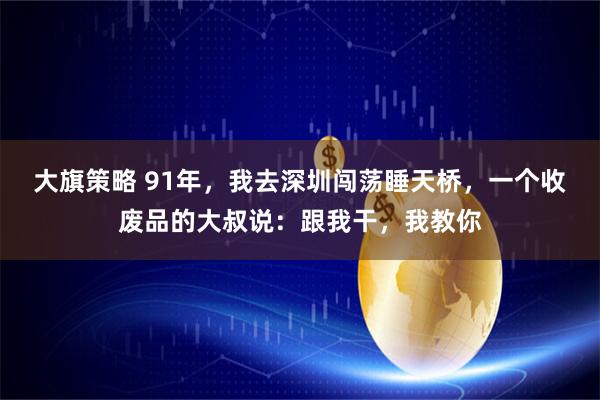 大旗策略 91年，我去深圳闯荡睡天桥，一个收废品的大叔说：跟我干，我教你