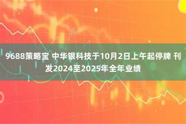 9688策略宝 中华银科技于10月2日上午起停牌 刊发2024至2025年全年业绩